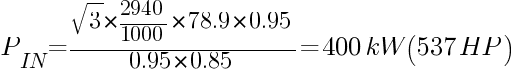 {P_IN} = {sqrt{3}*{2940/1000}*78.9*0.95}/{{0.95}*{0.85}}=400kW (537HP)