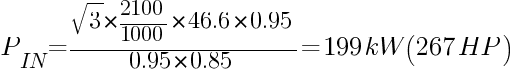 {P_IN} = {sqrt{3}*{2100/1000}*46.6*0.95}/{{0.95}*{0.85}}=199kW (267HP)