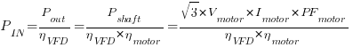 P_IN = {P_out}/{eta_VFD} = {P_shaft}/{{eta_VFD}*{eta_motor}} = {sqrt{3}*V_motor*I_motor*PF_motor}/{{eta_VFD}*{eta_motor}}