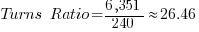 Turns~Ratio={6,351}/{240} approx 26.46